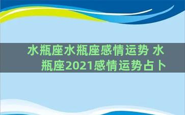 水瓶座水瓶座感情运势 水瓶座2021感情运势占卜